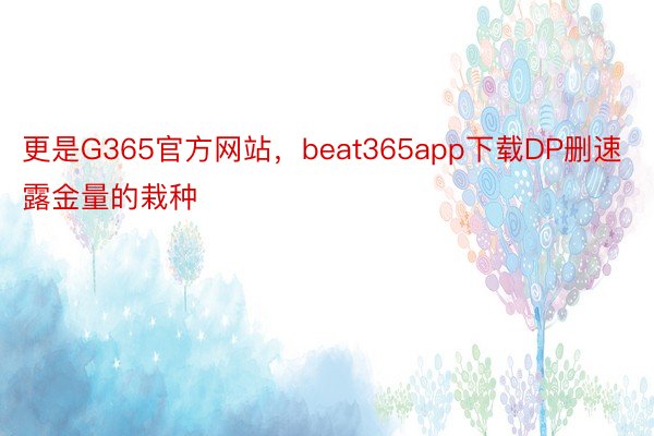 更是G365官方网站，beat365app下载DP删速露金量的栽种