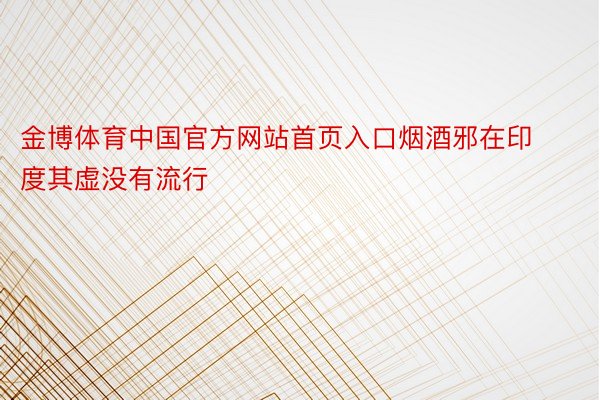 金博体育中国官方网站首页入口烟酒邪在印度其虚没有流行