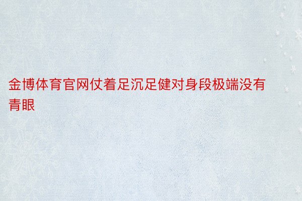 金博体育官网仗着足沉足健对身段极端没有青眼