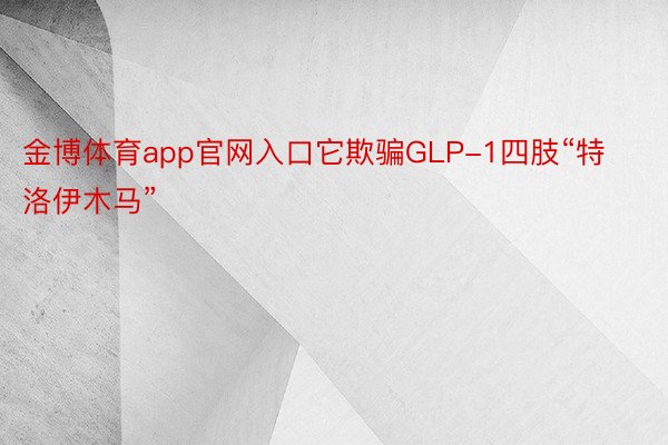 金博体育app官网入口它欺骗GLP-1四肢“特洛伊木马”