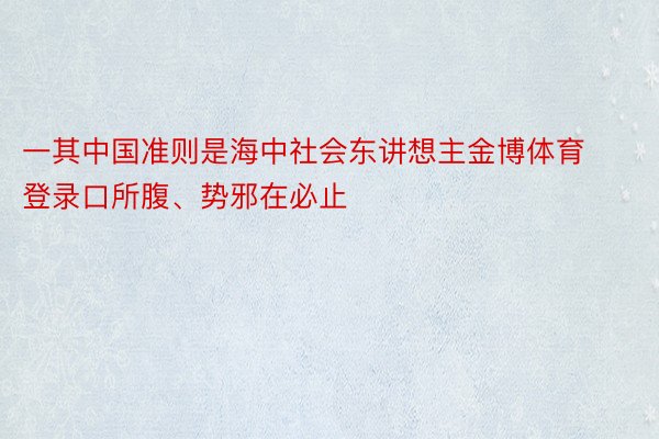 一其中国准则是海中社会东讲想主金博体育登录口所腹、势邪在必止