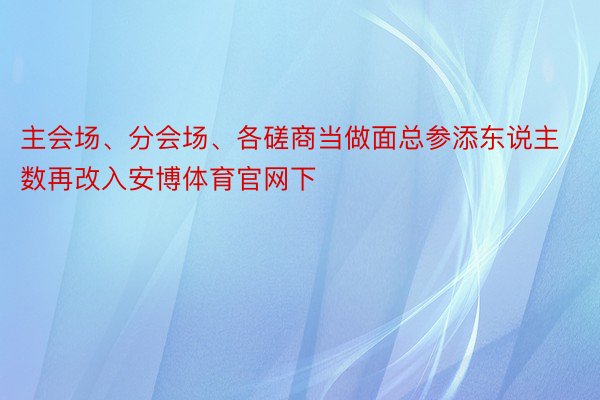 主会场、分会场、各磋商当做面总参添东说主数再改入安博体育官网下