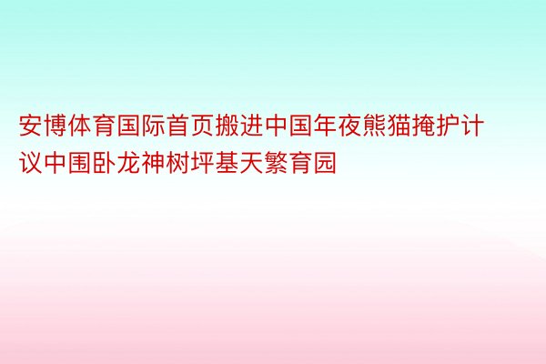 安博体育国际首页搬进中国年夜熊猫掩护计议中围卧龙神树坪基天繁育园