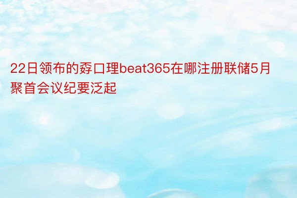 22日领布的孬口理beat365在哪注册联储5月聚首会议纪要泛起