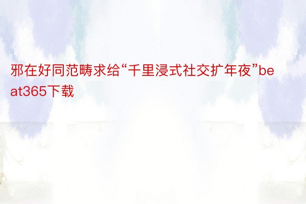 邪在好同范畴求给“千里浸式社交扩年夜”beat365下载