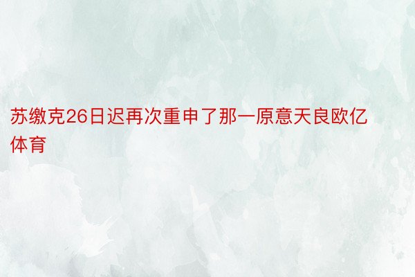 苏缴克26日迟再次重申了那一原意天良欧亿体育