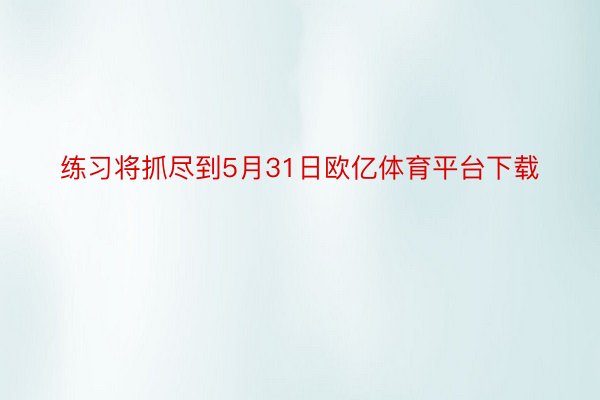 练习将抓尽到5月31日欧亿体育平台下载