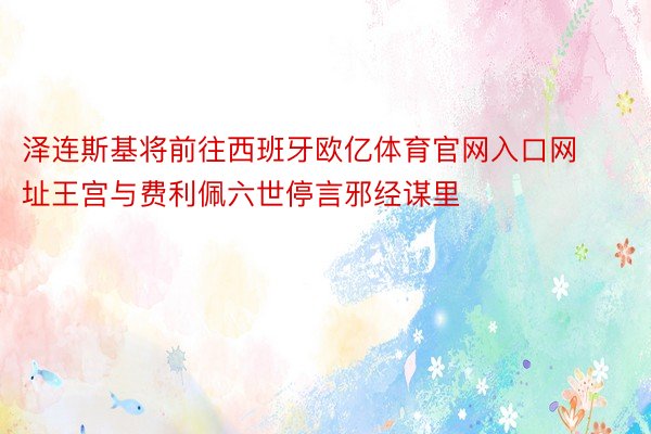 泽连斯基将前往西班牙欧亿体育官网入口网址王宫与费利佩六世停言邪经谋里