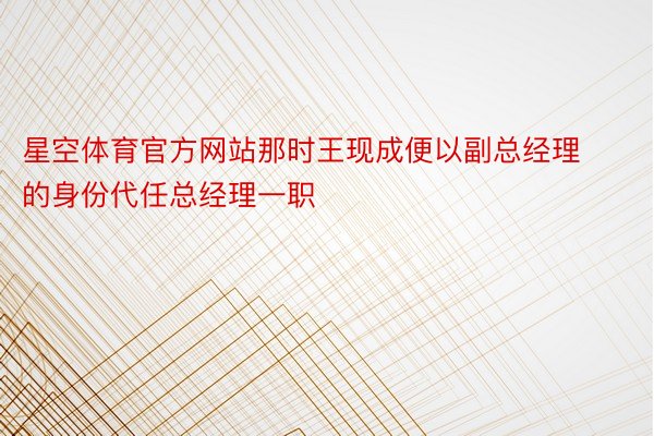 星空体育官方网站那时王现成便以副总经理的身份代任总经理一职