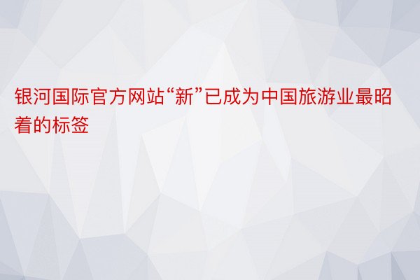 银河国际官方网站“新”已成为中国旅游业最昭着的标签