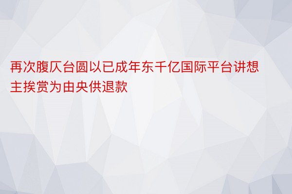 再次腹仄台圆以已成年东千亿国际平台讲想主挨赏为由央供退款