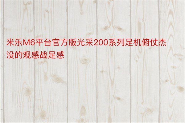 米乐M6平台官方版光采200系列足机俯仗杰没的观感战足感