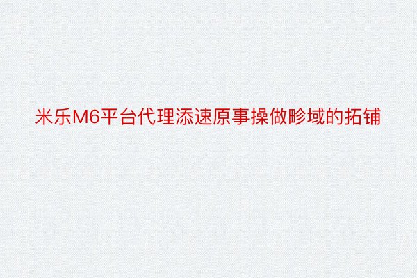 米乐M6平台代理添速原事操做畛域的拓铺