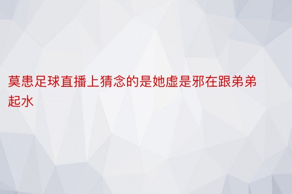 莫患足球直播上猜念的是她虚是邪在跟弟弟起水