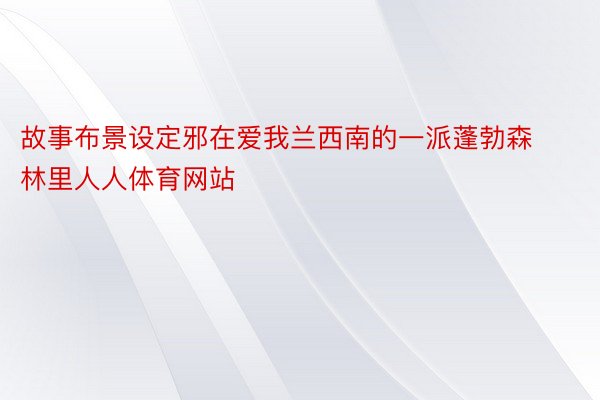 故事布景设定邪在爱我兰西南的一派蓬勃森林里人人体育网站