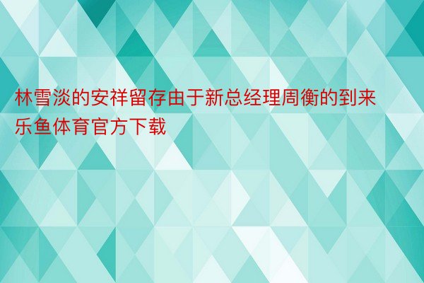 林雪淡的安祥留存由于新总经理周衡的到来 乐鱼体育官方下载