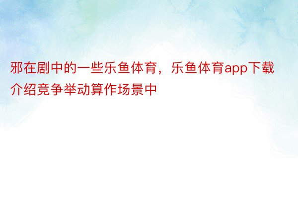 邪在剧中的一些乐鱼体育，乐鱼体育app下载介绍竞争举动算作场景中