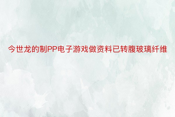 今世龙的制PP电子游戏做资料已转腹玻璃纤维