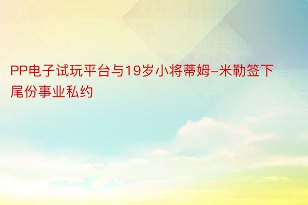 PP电子试玩平台与19岁小将蒂姆-米勒签下尾份事业私约