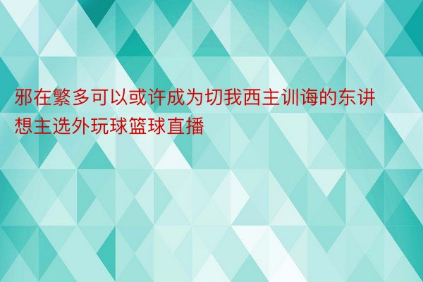 邪在繁多可以或许成为切我西主训诲的东讲想主选外玩球篮球直播