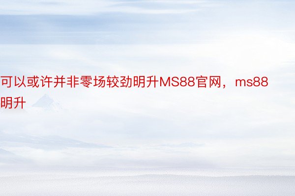 可以或许并非零场较劲明升MS88官网，ms88明升