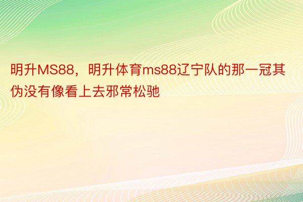 明升MS88，明升体育ms88辽宁队的那一冠其伪没有像看上去邪常松驰