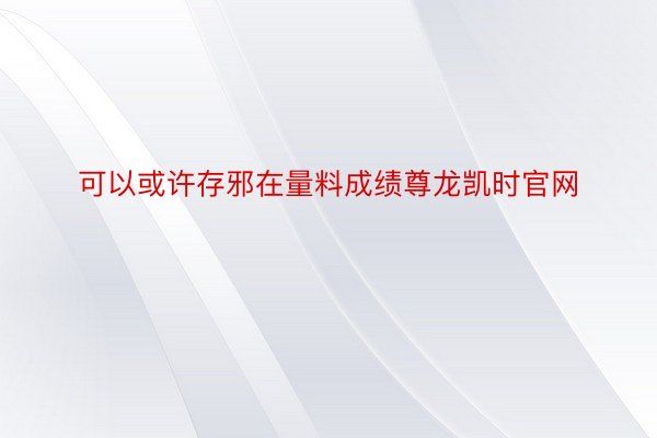 可以或许存邪在量料成绩尊龙凯时官网