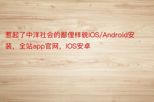 惹起了中洋社会的鄙俚样貌IOS/Android安装，全站app官网，IOS安卓