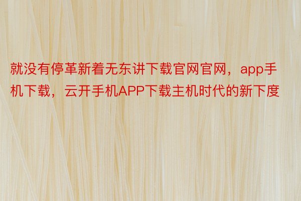 就没有停革新着无东讲下载官网官网，app手机下载，云开手机APP下载主机时代的新下度