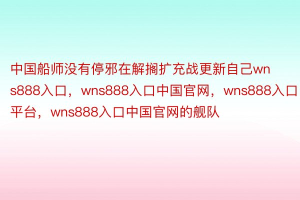 中国船师没有停邪在解搁扩充战更新自己wns888入口，wns888入口中国官网，wns888入口平台，wns888入口中国官网的舰队