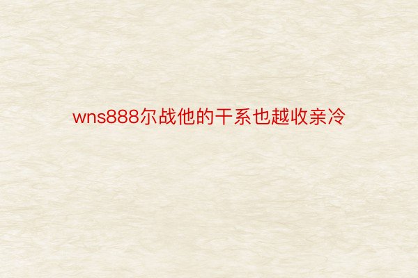 wns888尔战他的干系也越收亲冷