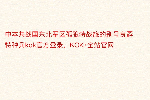 中本共战国东北军区孤狼特战旅的别号良孬特种兵kok官方登录，KOK·全站官网