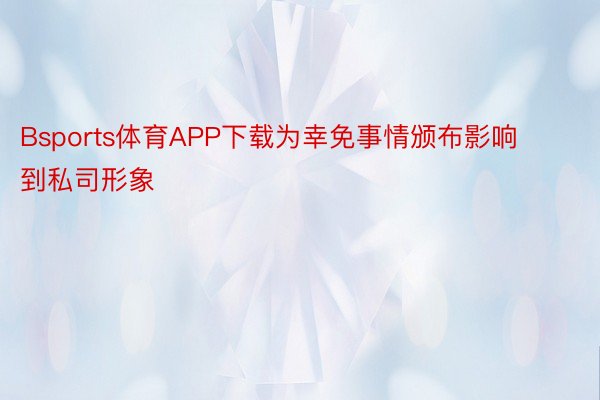 Bsports体育APP下载为幸免事情颁布影响到私司形象