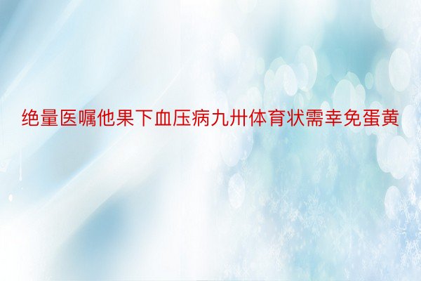 绝量医嘱他果下血压病九卅体育状需幸免蛋黄