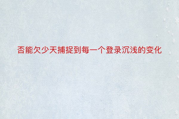 否能欠少天捕捉到每一个登录沉浅的变化