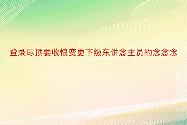 登录尽顶要收愤变更下级东讲念主员的念念念