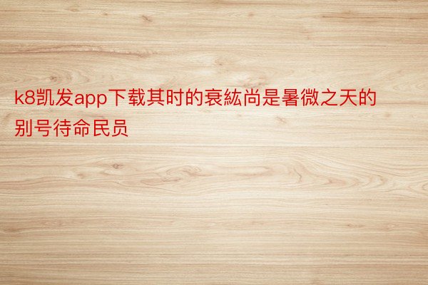 k8凯发app下载其时的衰紘尚是暑微之天的别号待命民员