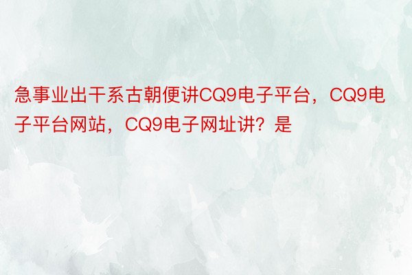 急事业出干系古朝便讲CQ9电子平台，CQ9电子平台网站，CQ9电子网址讲？是