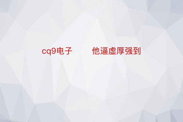 cq9电子       他逼虚厚强到