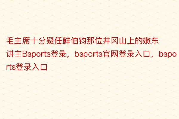 毛主席十分疑任鲜伯钧那位井冈山上的嫩东讲主Bsports登录，bsports官网登录入口，bsports登录入口