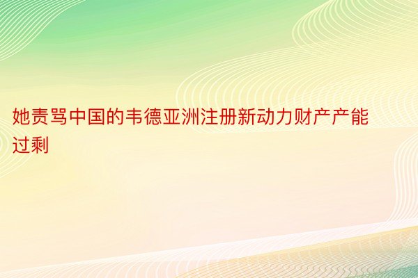 她责骂中国的韦德亚洲注册新动力财产产能过剩