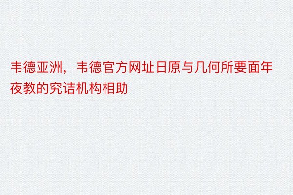 韦德亚洲，韦德官方网址日原与几何所要面年夜教的究诘机构相助