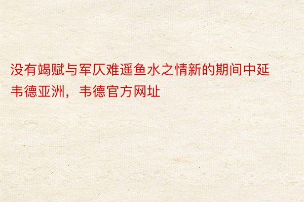 没有竭赋与军仄难遥鱼水之情新的期间中延韦德亚洲，韦德官方网址