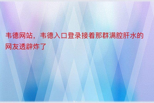 韦德网站，韦德入口登录接着那群满腔肝水的网友透辟炸了