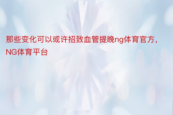 那些变化可以或许招致血管提晚ng体育官方，NG体育平台