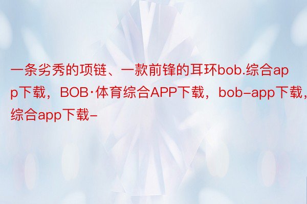 一条劣秀的项链、一款前锋的耳环bob.综合app下载，BOB·体育综合APP下载，bob-app下载，综合app下载-