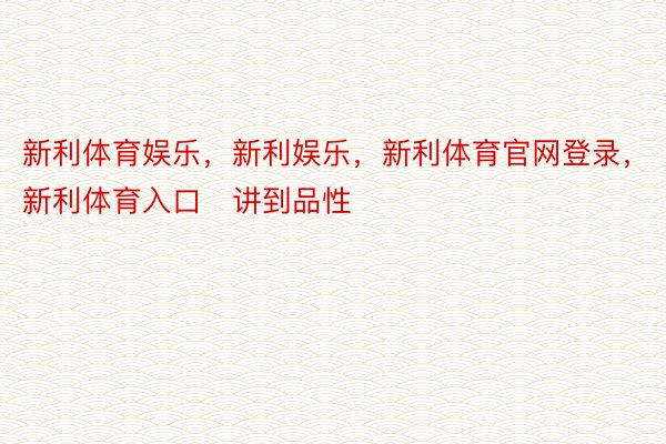 新利体育娱乐，新利娱乐，新利体育官网登录，新利体育入口   讲到品性