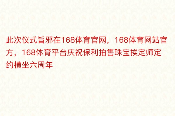 此次仪式旨邪在168体育官网，168体育网站官方，168体育平台庆祝保利拍售珠宝挨定师定约横坐六周年