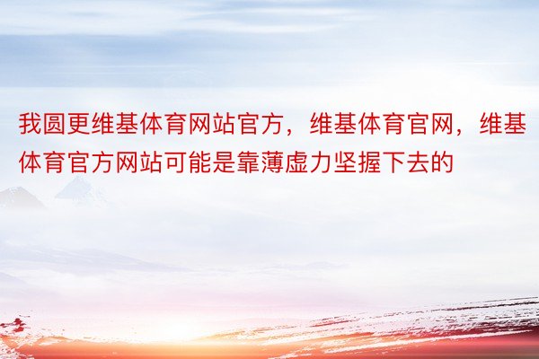 我圆更维基体育网站官方，维基体育官网，维基体育官方网站可能是靠薄虚力坚握下去的