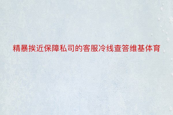 精暴挨近保障私司的客服冷线查答维基体育